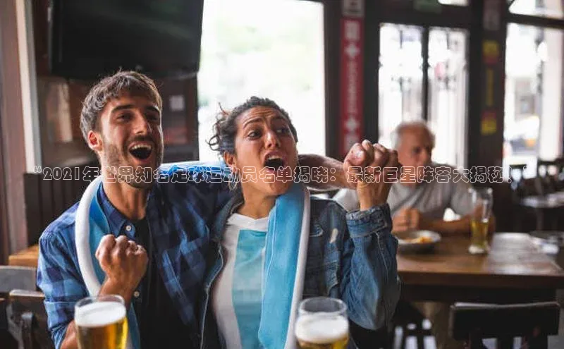 BOB天博app登录入口视觉中国“2021年世界知名足球运动员名单揭晓：最新巨星阵容大揭秘！”