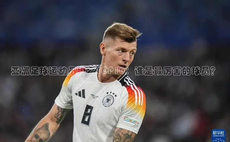 天博.体育登录入口百度 H5亚洲足球运动员排名TOP10：谁是最厉害的球员？