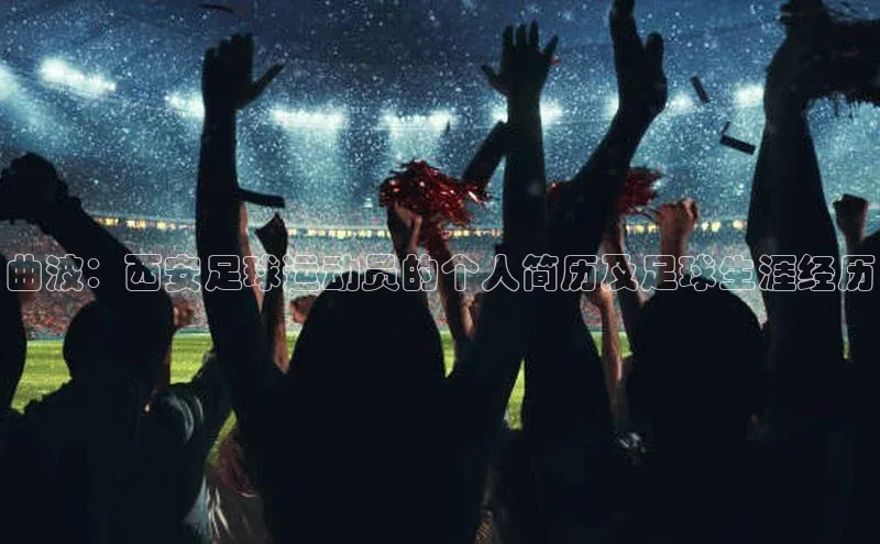 天博登录入口welcome百度集团曲波：西安足球运动员的个人简历及足球生涯经历