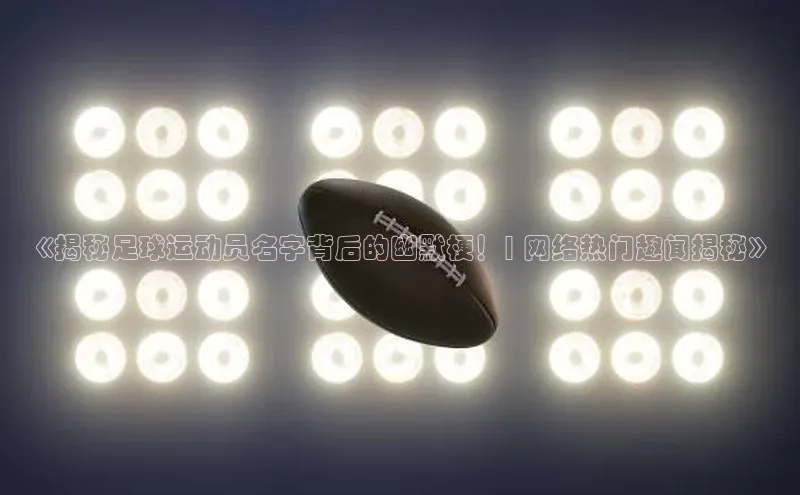 天博·综合体育福石控股《揭秘足球运动员名字背后的幽默梗！| 网络热门趣闻揭秘》