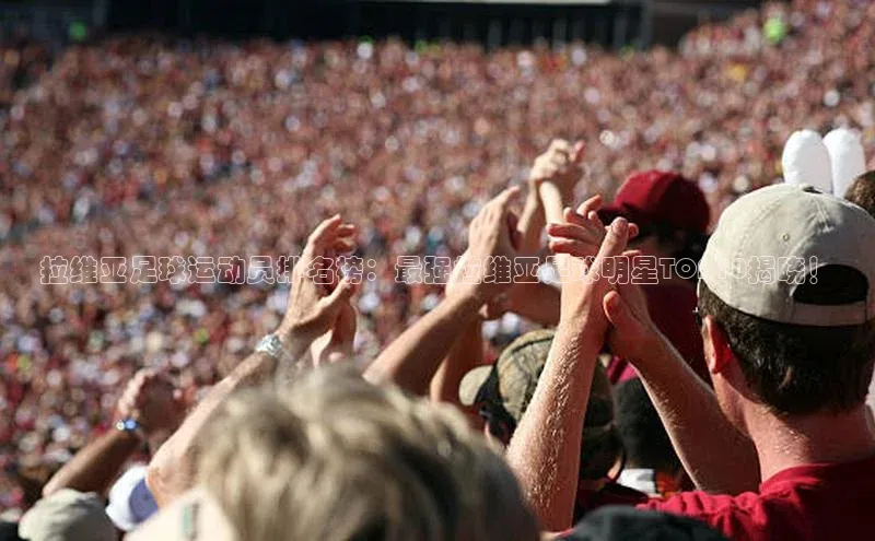 天博·体育登录入口网页版百度数据开放平台拉维亚足球运动员排名榜：最强拉维亚足球明星TOP10揭晓！