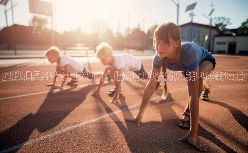 天博·综合体育登录入口巴美列捷福足球明星转行开海鲜店：探索足球运动员转型的新风向