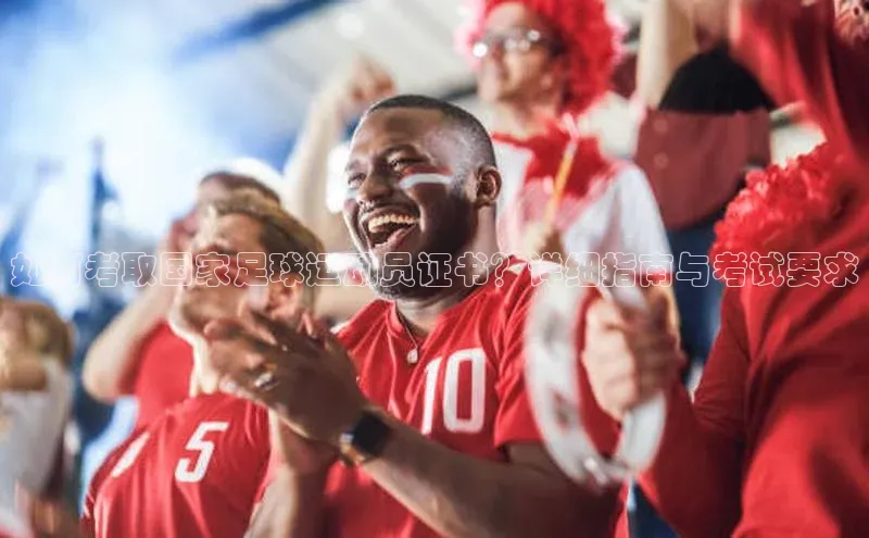 天博克罗地亚官网登录入口百度游戏如何考取国家足球运动员证书？详细指南与考试要求