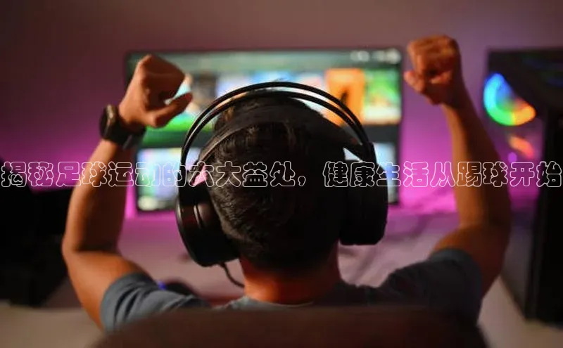 天博·体育全站app官网宇信科技揭秘足球运动的六大益处，健康生活从踢球开始