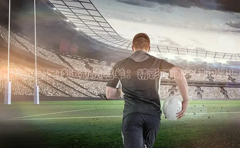 天博平台app官方入口百度大脑揭秘九号足球运动员名单：精彩瞬间全程记录！