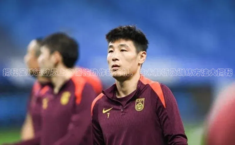 天博全站官网登录入口诸葛科技揭秘足球运动员上帝保佑动作的玄机，技术解析及训练方法大揭秘