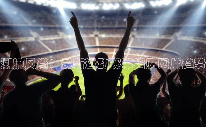 天博官网登录入口网址百度社团赞助平台潮流风尚：最新运动赛事墙贴图片趋势