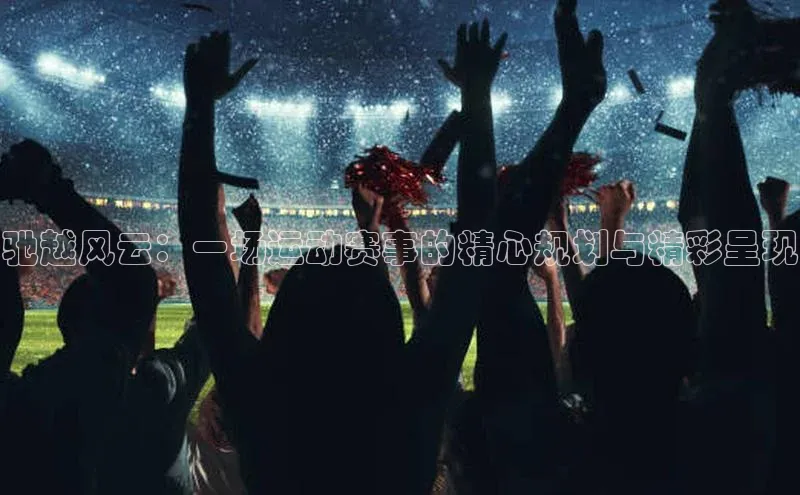 天博·中国官方网站雷柏科技驰越风云：一场运动赛事的精心规划与精彩呈现