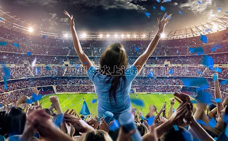 天博·综合体育官方app下载安装百度营销中心水之舞者：2021年水上运动赛事回顾与展望