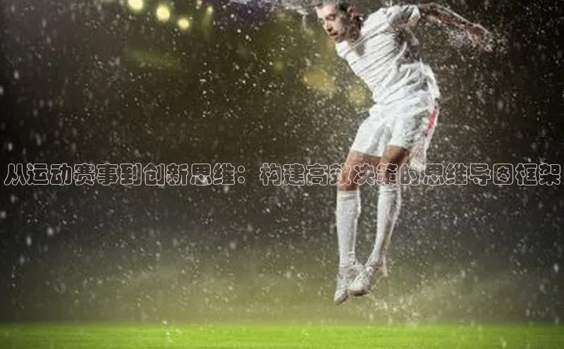 天博官网登录入口网址云创智行从运动赛事到创新思维：构建高效决策的思维导图框架