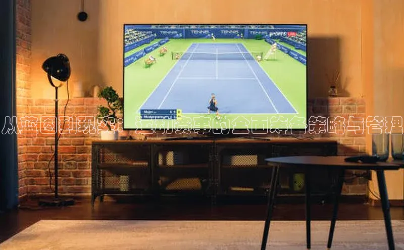 天博全站app登录入口颐驰 06从蓝图到现实：运动赛事的全面筹备策略与管理