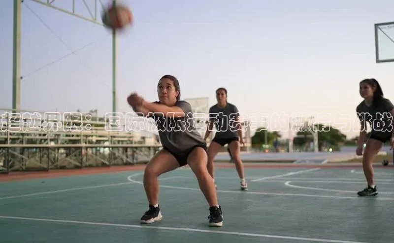 超越界限：国际极限运动赛事的激情与挑战