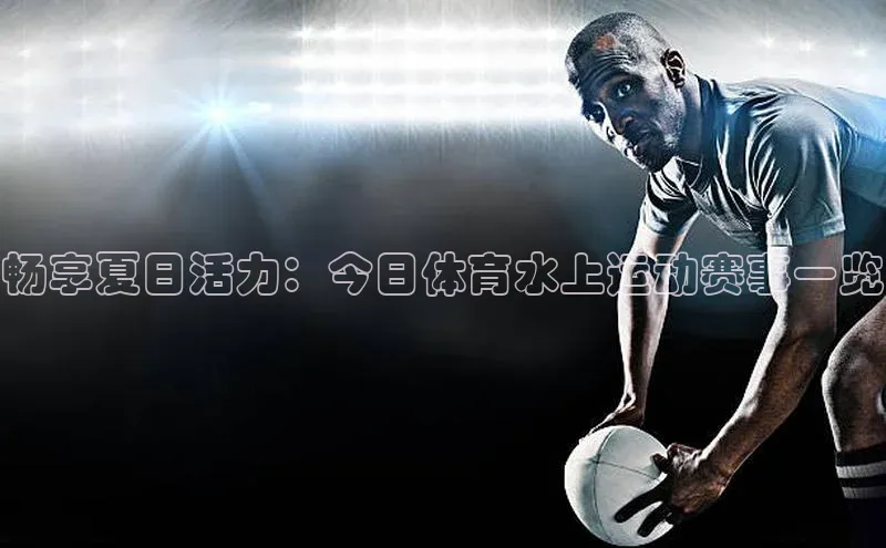 畅享夏日活力：今日体育水上运动赛事一览