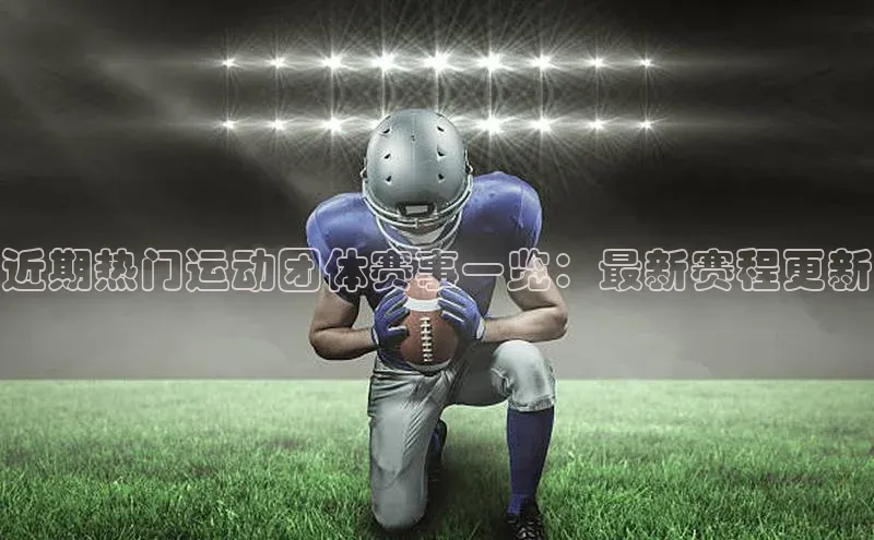 近期热门运动团体赛事一览：最新赛程更新