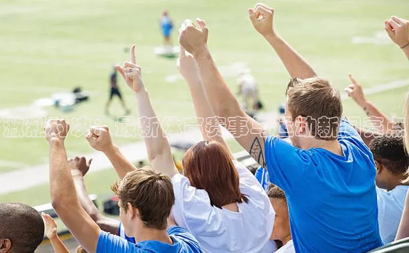 激烈对决：最新体育赛事与运动新闻亮点