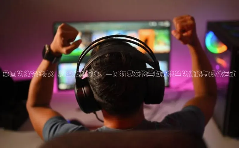 英国的体育盛事：从足球到板球，一网打尽英格兰和苏格兰的传统与现代运动