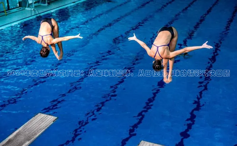 2024年度世界体育风云：从足球到篮球，从田径到网球的精彩对决回顾