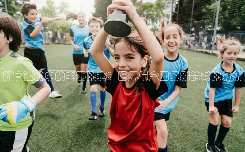 跳高运动中的主要比赛：国际与全国级别的对比分析