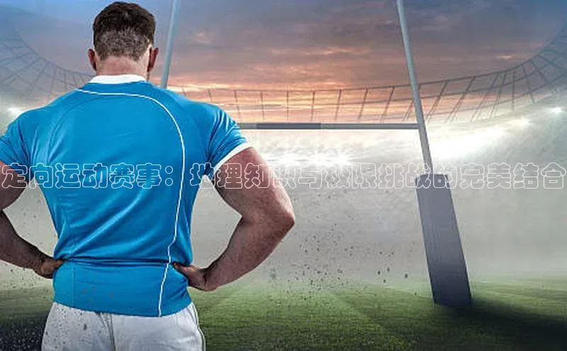 定向运动赛事：地理知识与极限挑战的完美结合