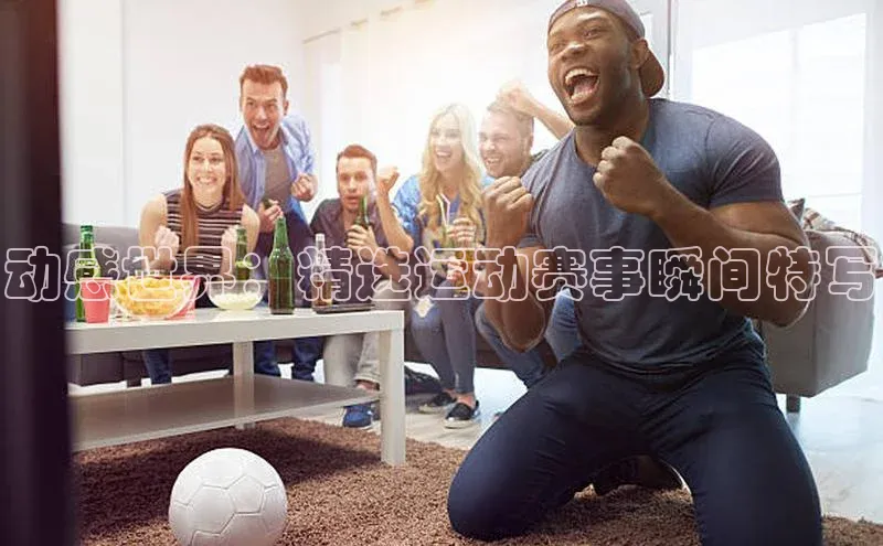 动感世界：精选运动赛事瞬间特写