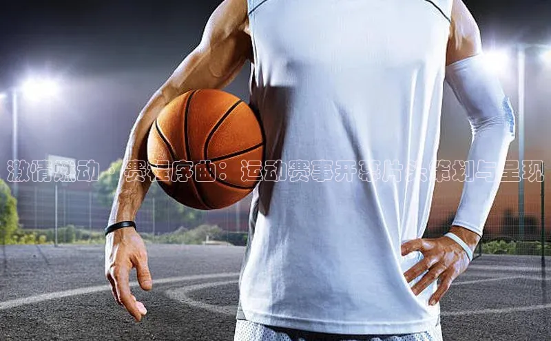 激情燃动·赛程序曲：运动赛事开幕片头策划与呈现