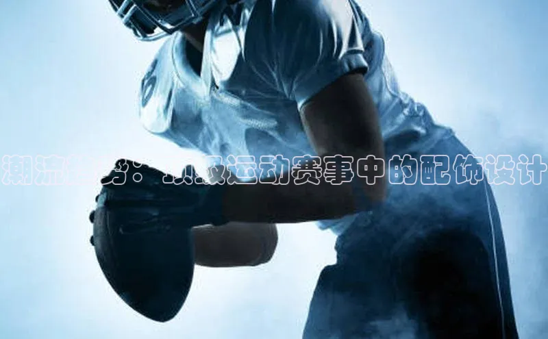 潮流趋势：顶级运动赛事中的配饰设计