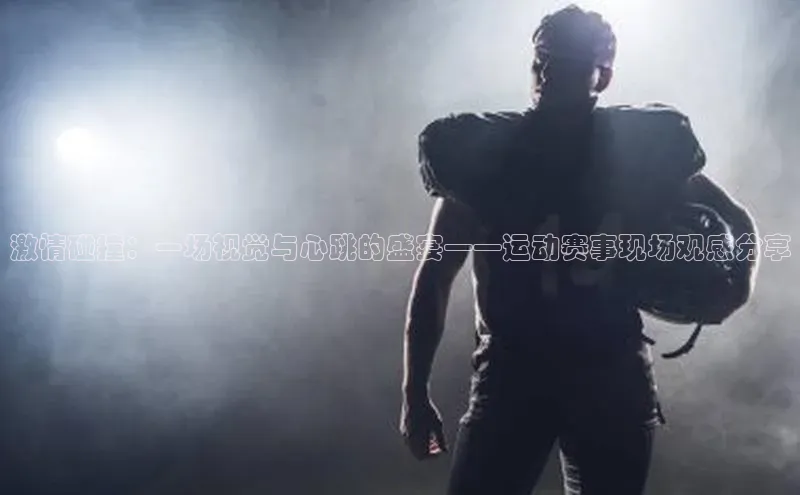 激情碰撞：一场视觉与心跳的盛宴——运动赛事现场观感分享