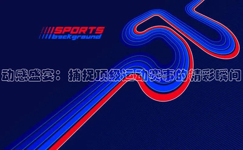 动感盛宴：捕捉顶级运动赛事的精彩瞬间