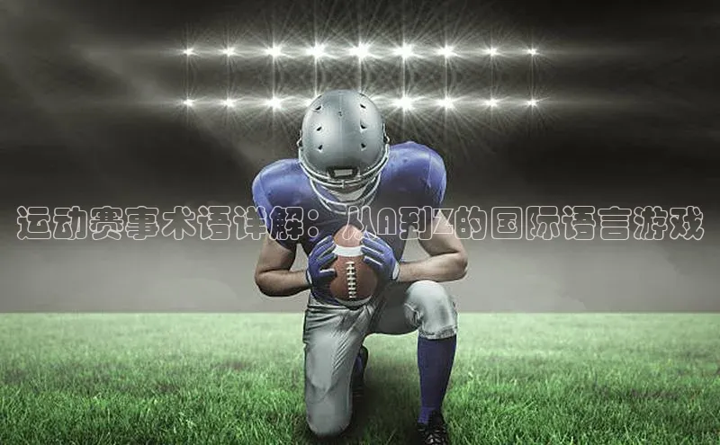 运动赛事术语详解：从A到Z的国际语言游戏