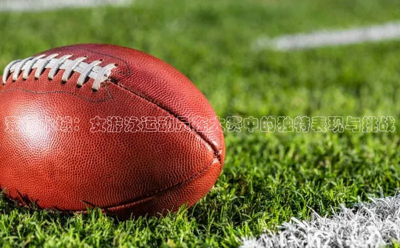 竞技水域：女游泳运动员在大赛中的独特表现与挑战