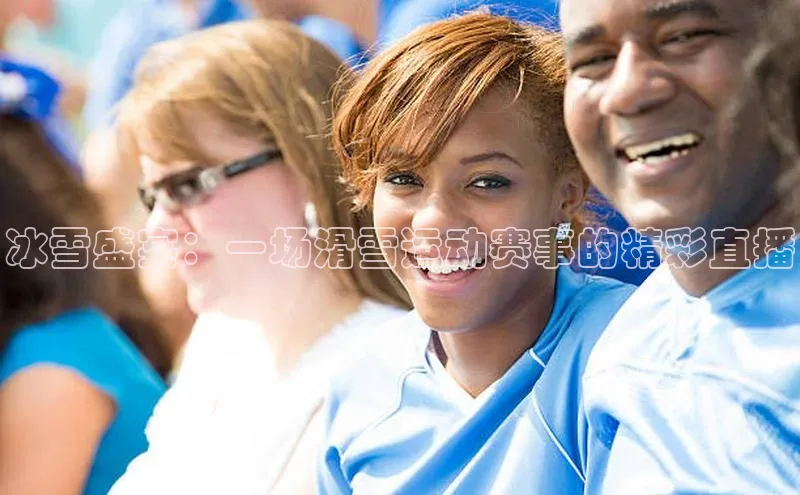 冰雪盛宴：一场滑雪运动赛事的精彩直播