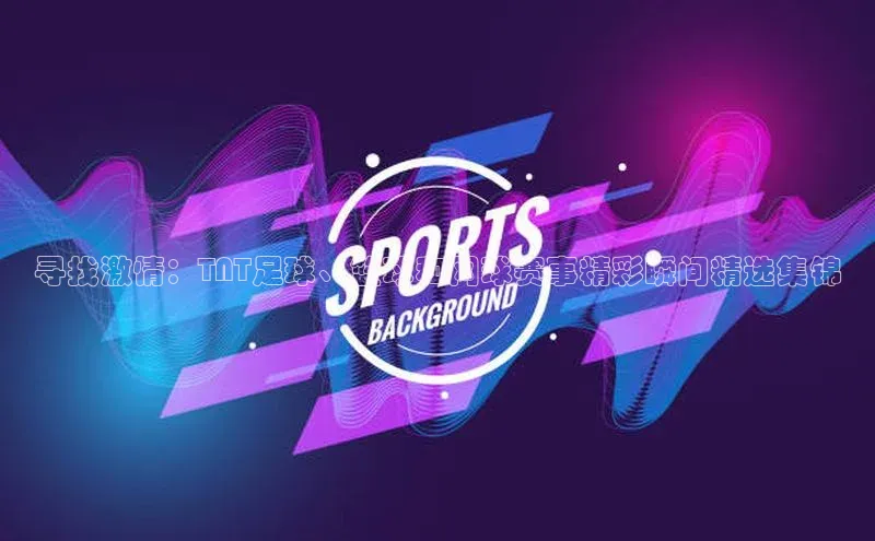 寻找激情：TNT足球、篮球和网球赛事精彩瞬间精选集锦
