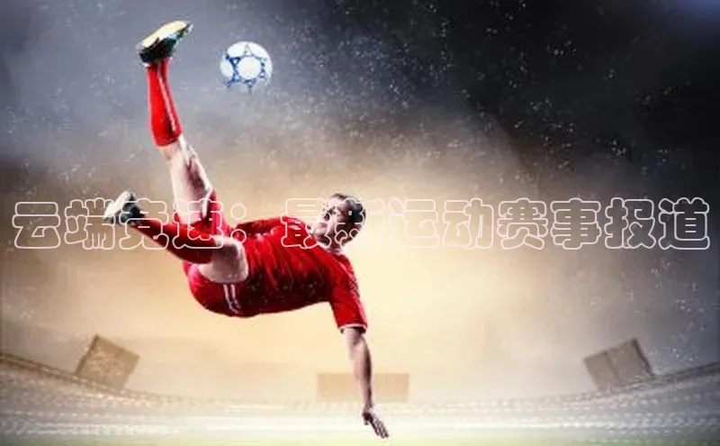 云端竞速：最新运动赛事报道