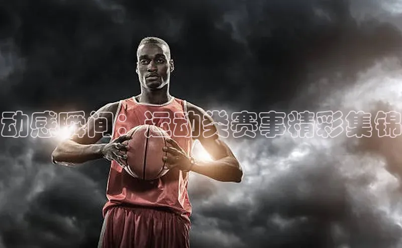 动感瞬间：运动类赛事精彩集锦