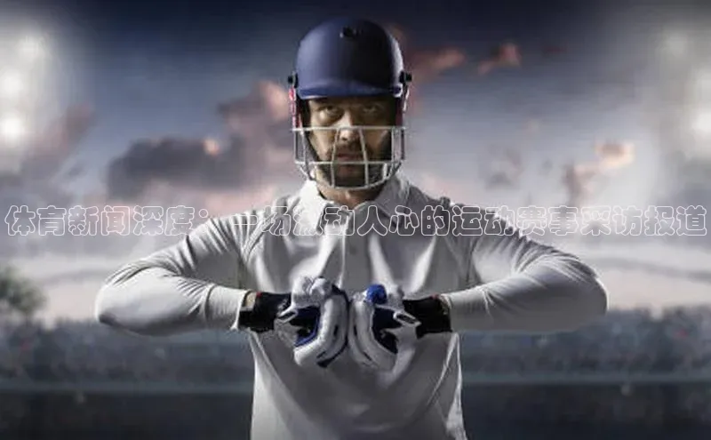 体育新闻深度：一场激动人心的运动赛事采访报道