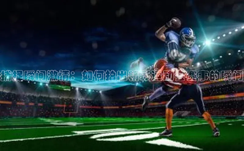 捕捉瞬间激情：如何拍出精彩运动会赛事的瞬间